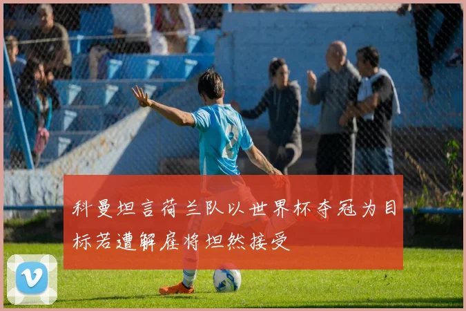 科曼坦言荷兰队以世界杯夺冠为目标若遭解雇将坦然接受