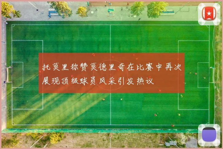 托莫里称赞莫德里奇在比赛中再次展现顶级球员风采引发热议