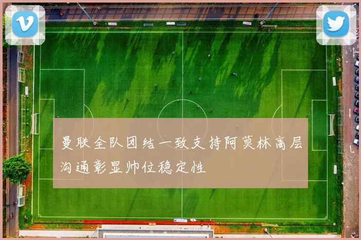 曼联全队团结一致支持阿莫林高层沟通彰显帅位稳定性