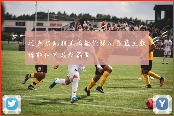 迈克尔凯利正式接任深圳男篮主教练职位开启新篇章