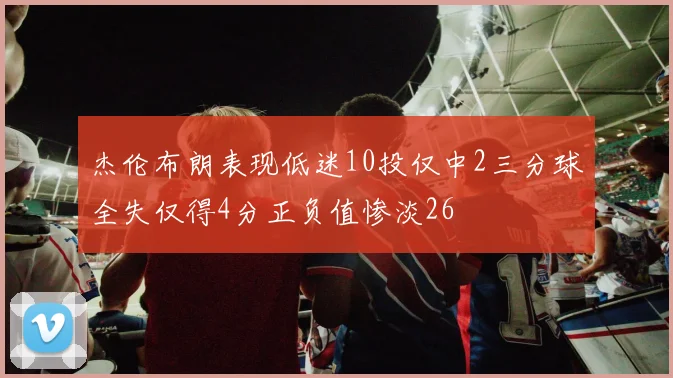 杰伦布朗表现低迷10投仅中2三分球全失仅得4分正负值惨淡26