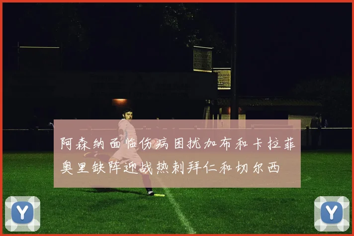 阿森纳面临伤病困扰加布和卡拉菲奥里缺阵迎战热刺拜仁和切尔西