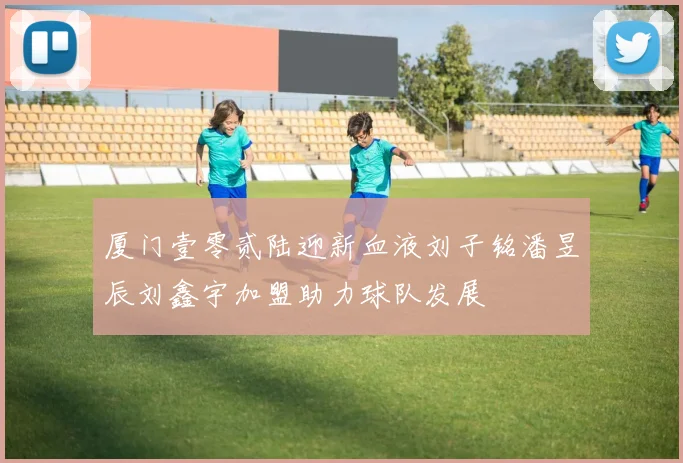 厦门壹零贰陆迎新血液刘子铭潘昱辰刘鑫宇加盟助力球队发展