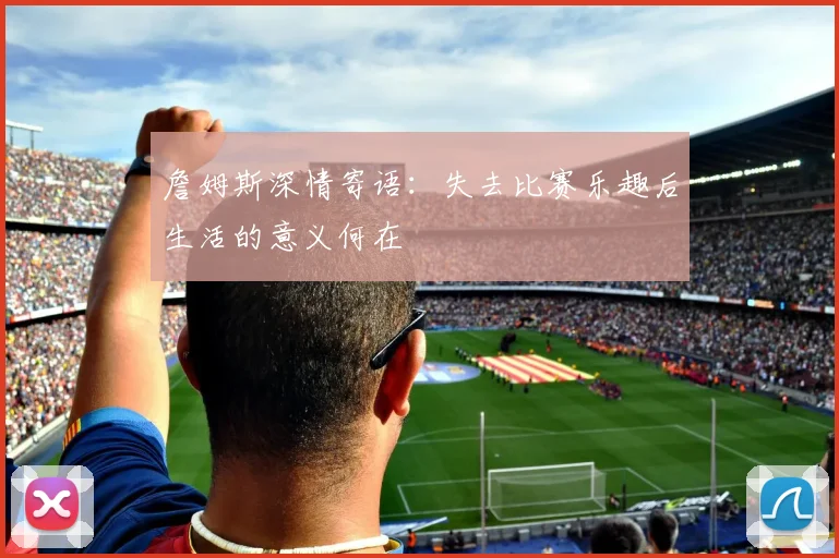 詹姆斯深情寄语：失去比赛乐趣后生活的意义何在