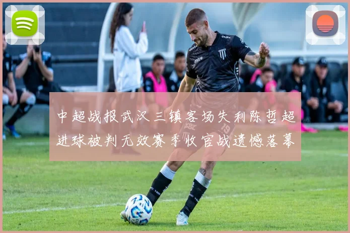中超战报武汉三镇客场失利陈哲超进球被判无效赛季收官战遗憾落幕