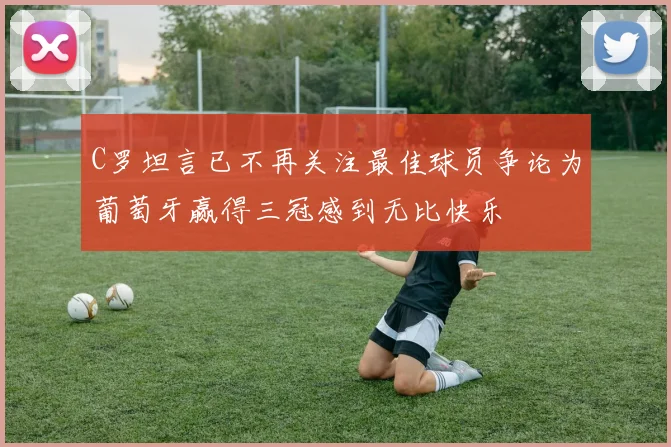 C罗坦言已不再关注最佳球员争论为葡萄牙赢得三冠感到无比快乐