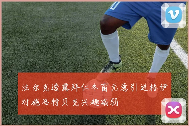法尔克透露拜仁冬窗无意引进格伊对施洛特贝克兴趣减弱