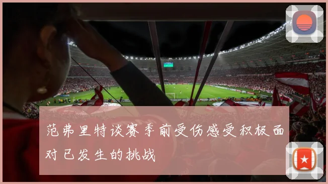范弗里特谈赛季前受伤感受积极面对已发生的挑战