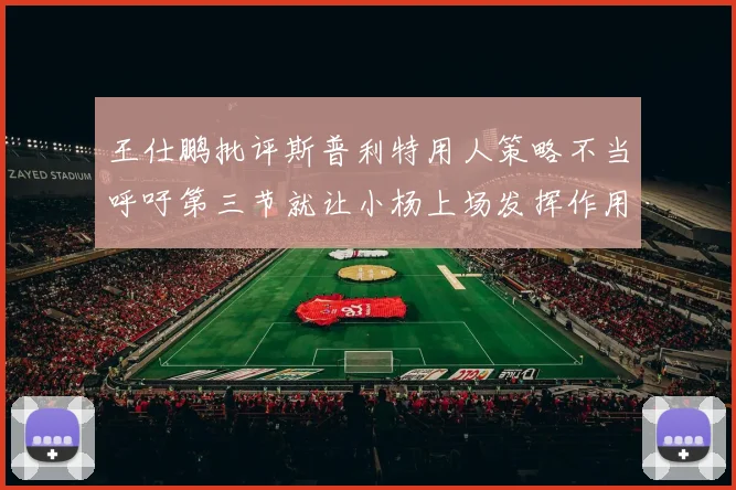 王仕鹏批评斯普利特用人策略不当呼吁第三节就让小杨上场发挥作用