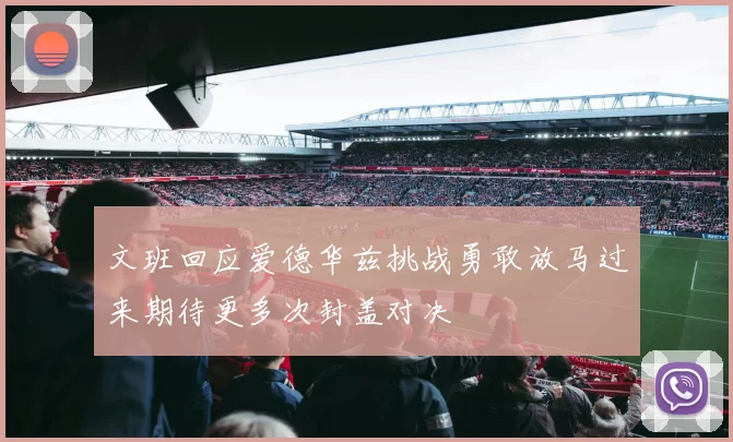 文班回应爱德华兹挑战勇敢放马过来期待更多次封盖对决
