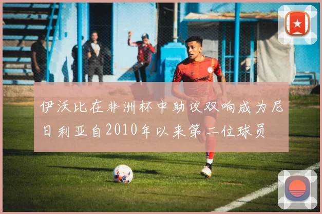 伊沃比在非洲杯中助攻双响成为尼日利亚自2010年以来第二位球员