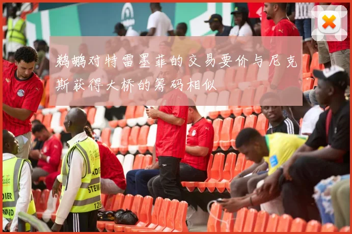 鹈鹕对特雷墨菲的交易要价与尼克斯获得大桥的筹码相似