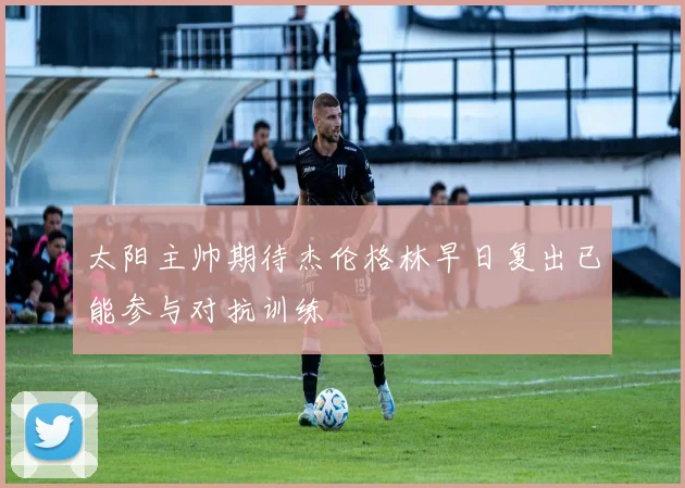 太阳主帅期待杰伦格林早日复出已能参与对抗训练