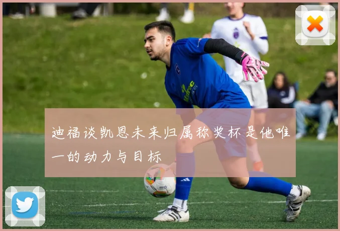 迪福谈凯恩未来归属称奖杯是他唯一的动力与目标
