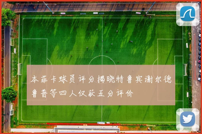 本菲卡球员评分揭晓特鲁宾谢尔德鲁普等四人仅获五分评价
