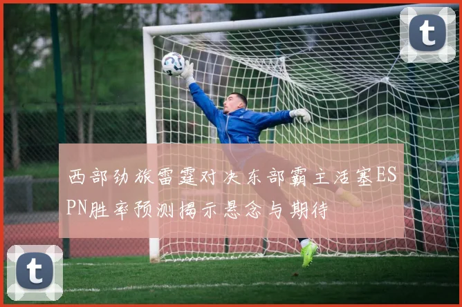 西部劲旅雷霆对决东部霸主活塞ESPN胜率预测揭示悬念与期待