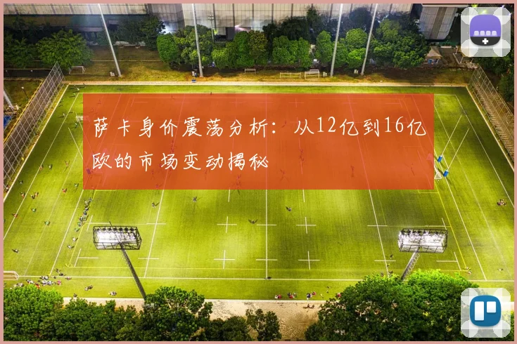 萨卡身价震荡分析：从12亿到16亿欧的市场变动揭秘