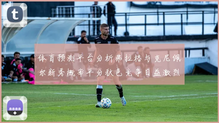 体育预测平台分析弗拉格与克尼佩尔新秀概率平分秋色竞争日益激烈