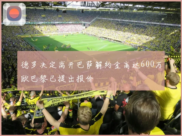德罗决定离开巴萨解约金高达600万欧巴黎已提出报价