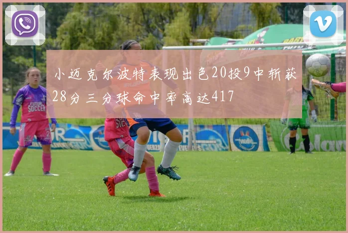 小迈克尔波特表现出色20投9中斩获28分三分球命中率高达417
