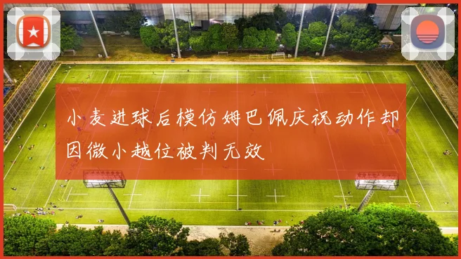 小麦进球后模仿姆巴佩庆祝动作却因微小越位被判无效