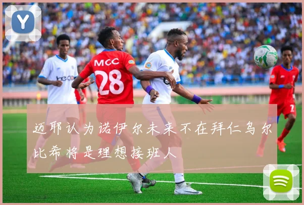 迈耶认为诺伊尔未来不在拜仁乌尔比希将是理想接班人