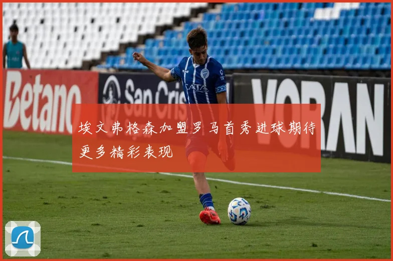 埃文弗格森加盟罗马首秀进球期待更多精彩表现