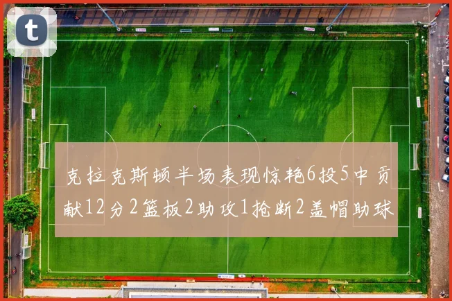 克拉克斯顿半场表现惊艳6投5中贡献12分2篮板2助攻1抢断2盖帽助球队领先
