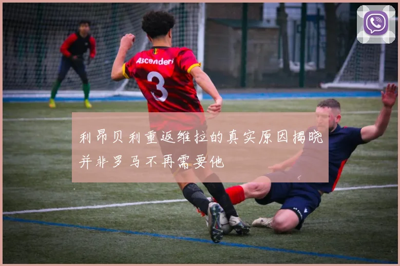 利昂贝利重返维拉的真实原因揭晓并非罗马不再需要他