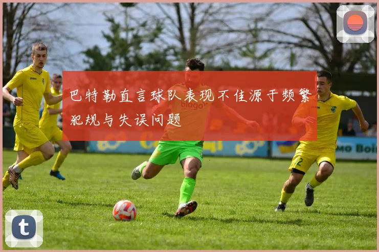 巴特勒直言球队表现不佳源于频繁犯规与失误问题