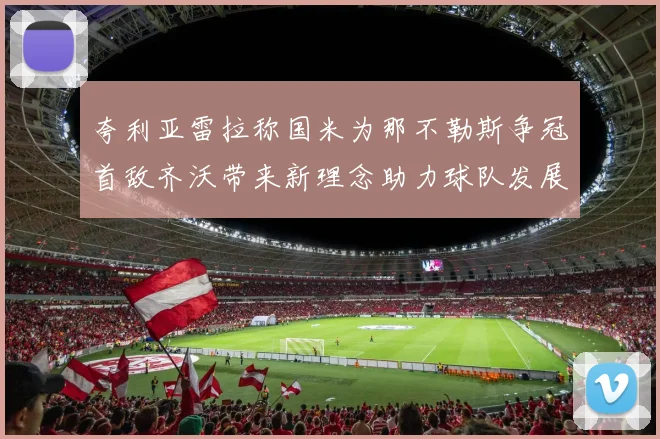 夸利亚雷拉称国米为那不勒斯争冠首敌齐沃带来新理念助力球队发展