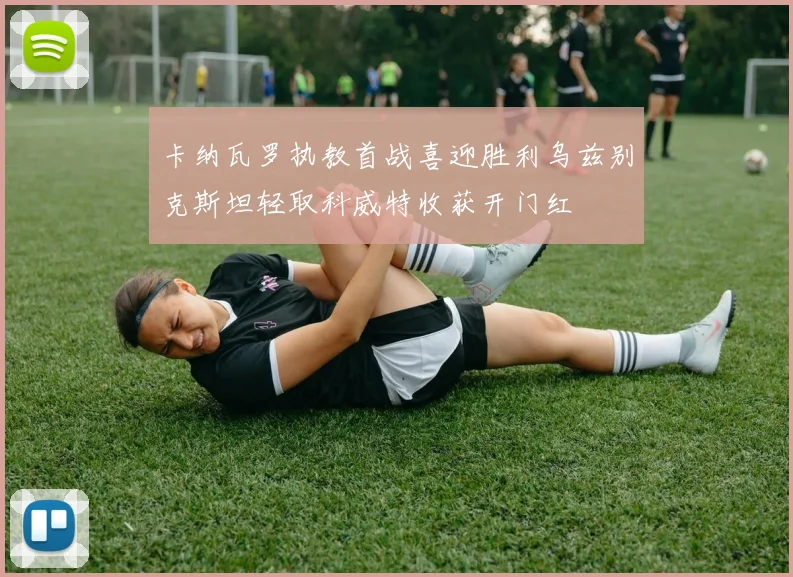 卡纳瓦罗执教首战喜迎胜利乌兹别克斯坦轻取科威特收获开门红