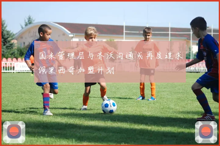 国米管理层与齐沃沟通或再度追求佩里西奇加盟计划