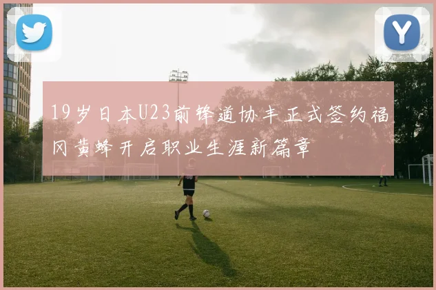 19岁日本U23前锋道协丰正式签约福冈黄蜂开启职业生涯新篇章