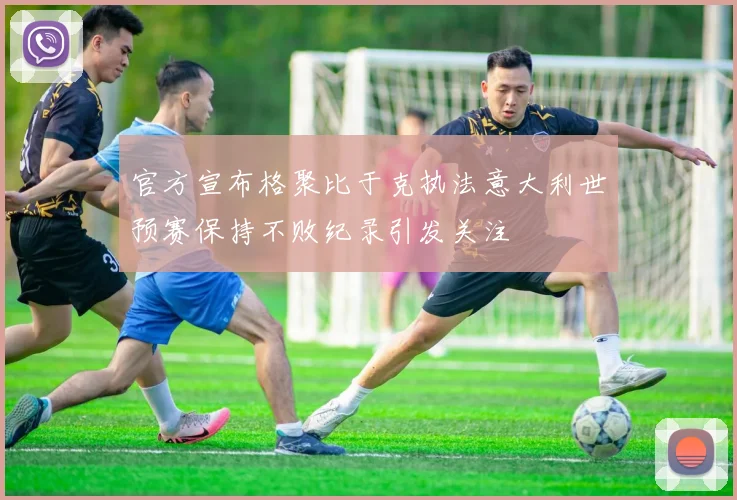 官方宣布格聚比于克执法意大利世预赛保持不败纪录引发关注