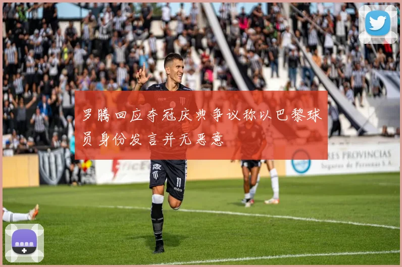 罗腾回应夺冠庆典争议称以巴黎球员身份发言并无恶意