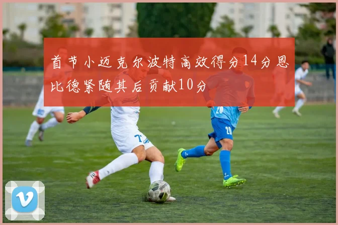 首节小迈克尔波特高效得分14分恩比德紧随其后贡献10分