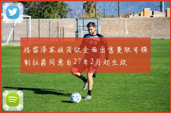 格雷泽家族若欲全面出售曼联可强制拉爵同意自27年2月起生效