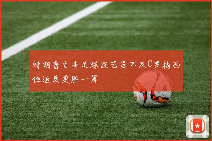 特朗普自夸足球技艺虽不及C罗梅西但速度更胜一筹