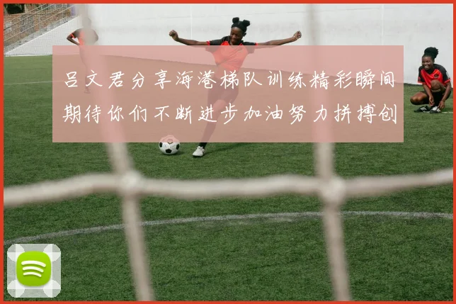 吕文君分享海港梯队训练精彩瞬间期待你们不断进步加油努力拼搏创造辉煌