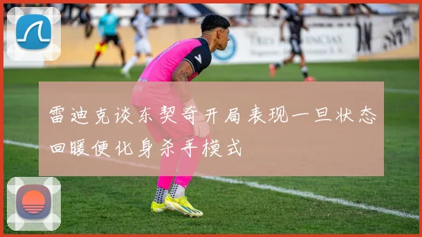 雷迪克谈东契奇开局表现一旦状态回暖便化身杀手模式