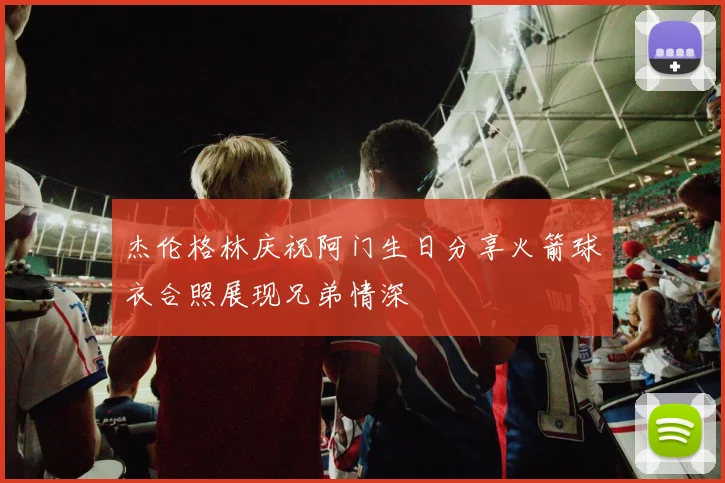 杰伦格林庆祝阿门生日分享火箭球衣合照展现兄弟情深