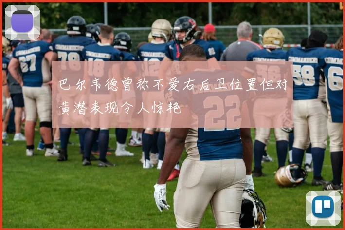 巴尔韦德曾称不爱右后卫位置但对黄潜表现令人惊艳