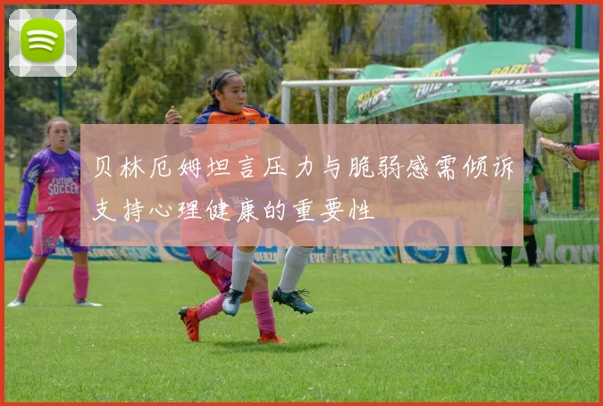 贝林厄姆坦言压力与脆弱感需倾诉支持心理健康的重要性