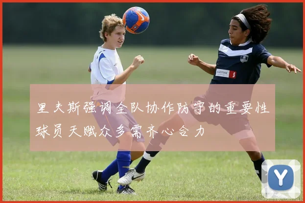 里夫斯强调全队协作防守的重要性球员天赋众多需齐心合力