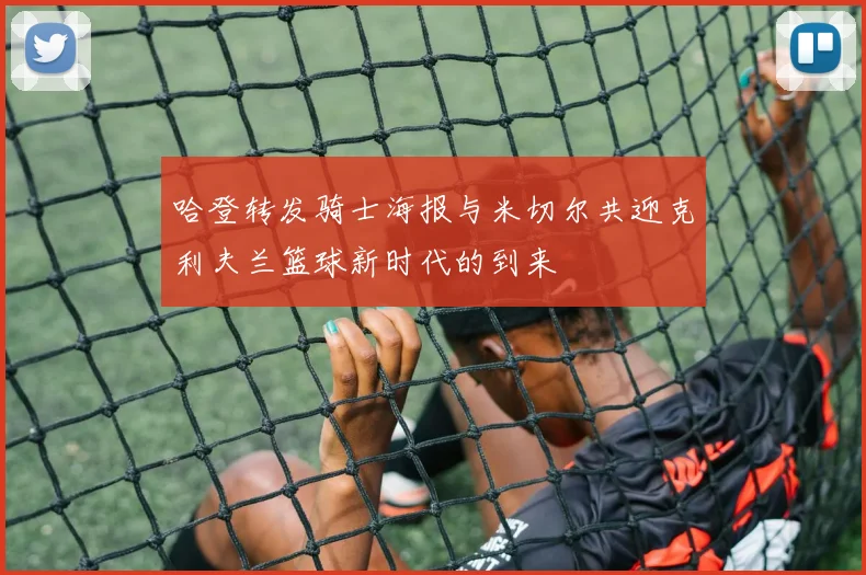 哈登转发骑士海报与米切尔共迎克利夫兰篮球新时代的到来