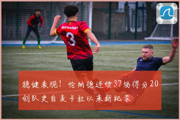 稳健表现！伦纳德连续37场得分20创队史自麦卡杜以来新纪录