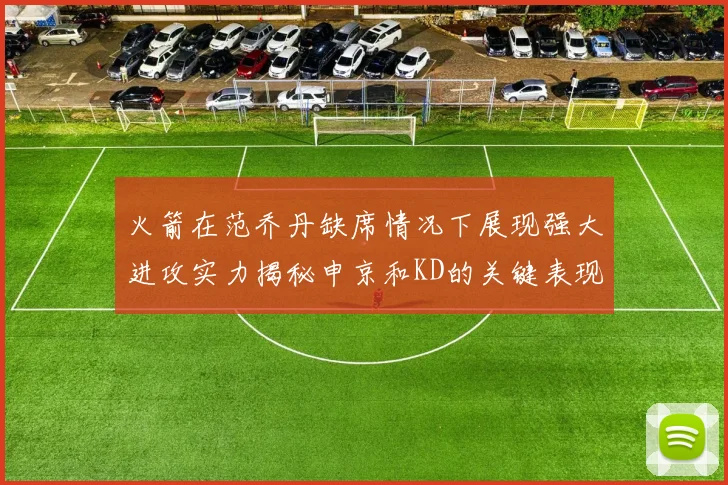 火箭在范乔丹缺席情况下展现强大进攻实力揭秘申京和KD的关键表现与篮板优势