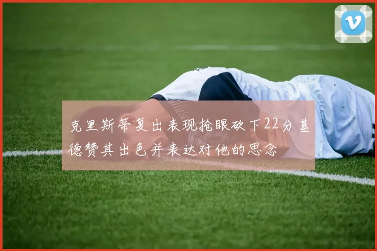 克里斯蒂复出表现抢眼砍下22分基德赞其出色并表达对他的思念