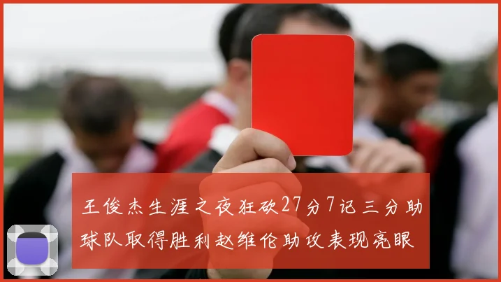 王俊杰生涯之夜狂砍27分7记三分助球队取得胜利赵维伦助攻表现亮眼